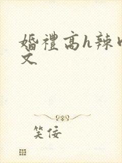 婚礼高h辣肉嗨文