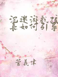 沉迷游戏孩子家长如何引导