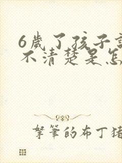 6岁了孩子说话不清楚是怎么回事