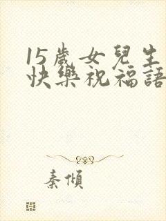 15岁女儿生日快乐祝福语发朋友圈