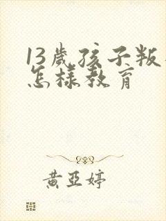 13岁孩子叛逆怎样教育