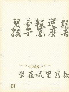 儿童叛逆期的女孩子怎么去引导