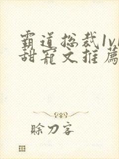 霸道总裁1v1甜宠文推荐_四重叶绵绵