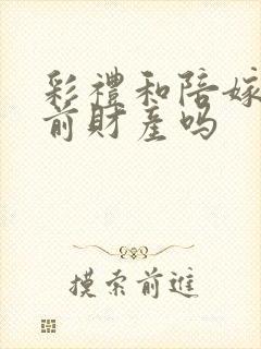 彩礼和陪嫁是婚前财产吗