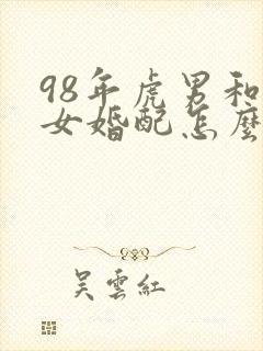 98年虎男和虎女婚配怎么样?