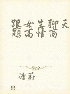 跟女生聊天的话题高情商