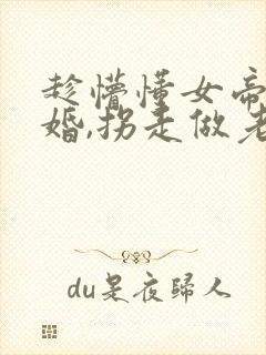 趁懵懂女帝被退婚,拐走做老婆1一94