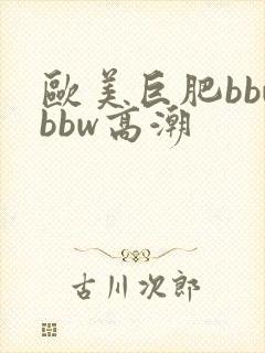 欧美巨肥bbwbbw高潮