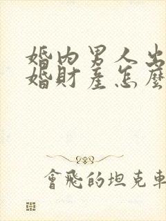 婚内男人出轨离婚财产怎么分割