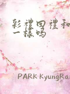 彩礼回礼和嫁妆一样吗