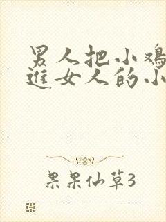男人把小鸡鸡伸进女人的小鸡鸡里视频软件