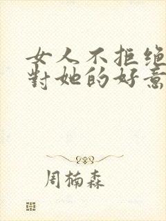 女人不拒绝男人对她的好意味着什么