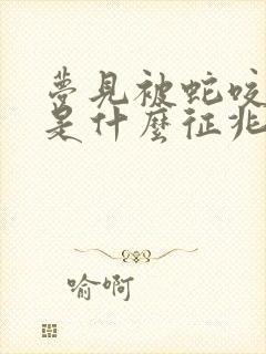 梦见被蛇咬着脚是什么征兆