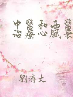 中医和西医哪个治疗心脏衰竭病效果好