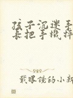 孩子沉迷手机家长把手机摔了