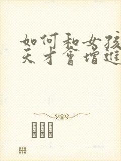 如何和女孩子聊天才会增进感情