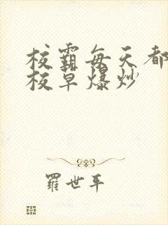 校霸每天都在被校草爆炒