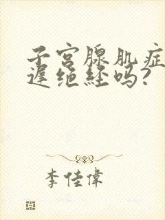 子宫腺肌症会延迟绝经吗?