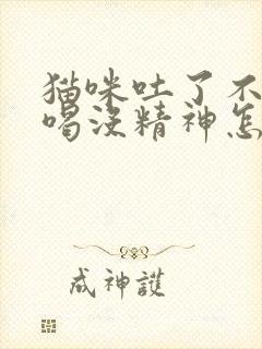 猫咪吐了不吃不喝没精神怎么办