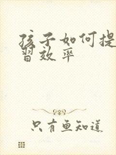 孩子如何提高学习效率