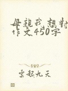 母亲我想对你说作文450字