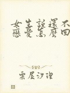 女生说还不想谈恋爱怎么回复