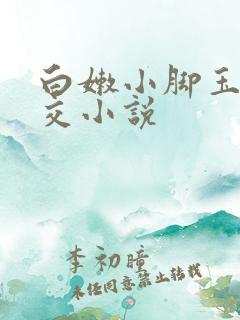 白嫩小脚玉足脚交小说