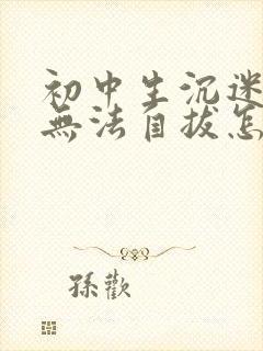 初中生沉迷游戏无法自拔怎样办