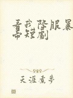 看我降服暴力女帝短剧