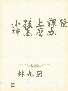 小孩上课发呆走神怎么办