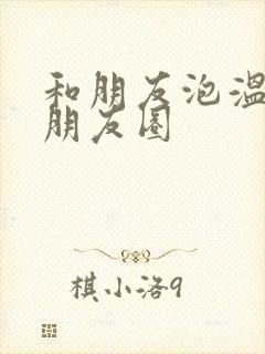 和朋友泡温泉发朋友圈