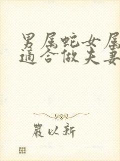 男属蛇女属鸡的适合做夫妻吗