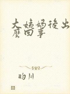 大姨妈后出血怎么回事