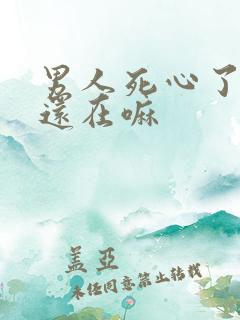 男人死心了感情还在嘛