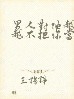 男人对他越好他越不把你当回事