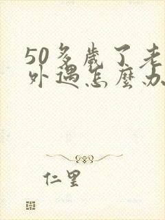 50多岁了老公外遇怎么办