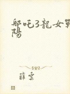 哪吒3龙女战真阳