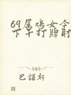 69属鸡女今天下午打牌财运