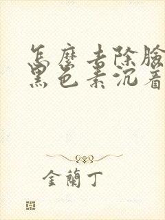 怎么去除脸上的黑色素沉着