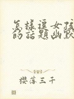 怎样逗女孩开心的话题幽默