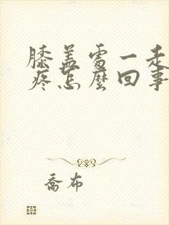 膝盖处一走路就疼怎么回事