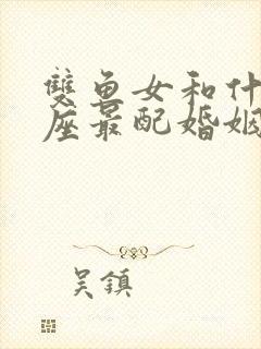 双鱼女和什么星座最配婚姻