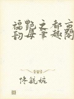 福艳之都市后宫韵母笔趣阁