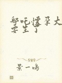 哪吒怀孕大肚子要生了