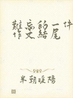 难忘的一件事儿作文结尾