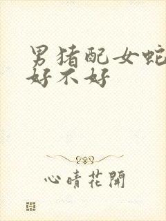 男猪配女蛇婚配好不好