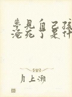 梦见自己孩子被淹死了是什么预兆