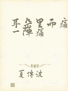 耳朵里面痛一阵一阵痛