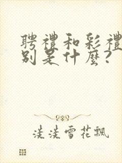 聘礼和彩礼的区别是什么?