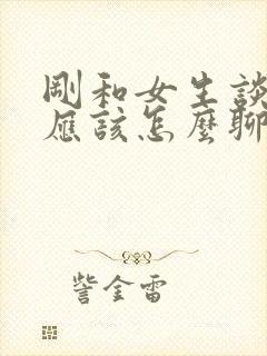 刚和女生谈恋爱应该怎么聊天